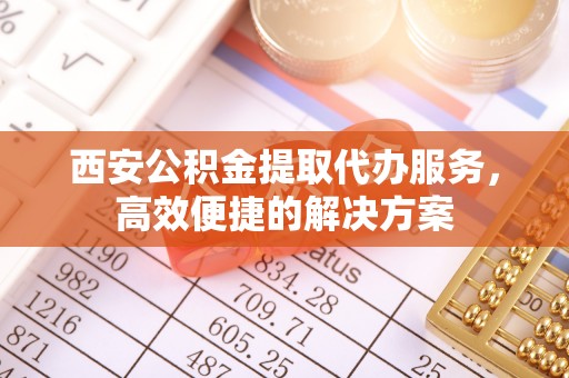 盈江西安公积金提取代办服务，高效便捷的解决方案