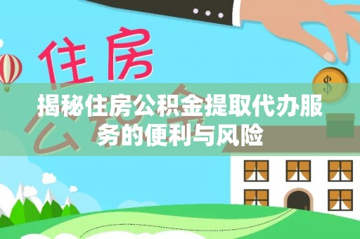 盈江揭秘住房公积金提取代办服务的便利与风险