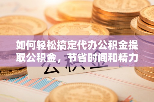 盈江如何轻松搞定代办公积金提取公积金，节省时间和精力的秘密武器
