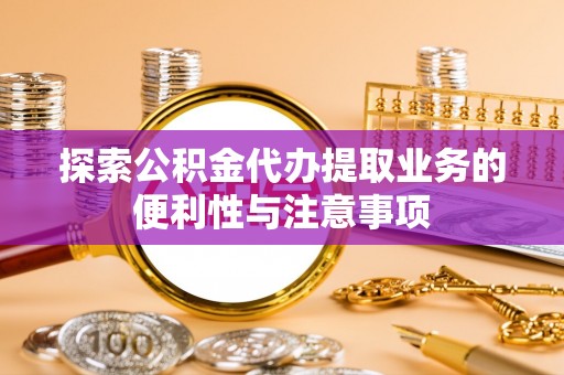 盈江探索公积金代办提取业务的便利性与注意事项