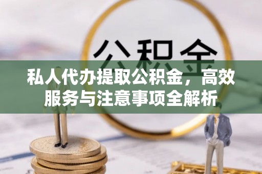 盈江私人代办提取公积金，高效服务与注意事项全解析