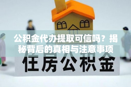 盈江公积金代办提取可信吗？揭秘背后的真相与注意事项