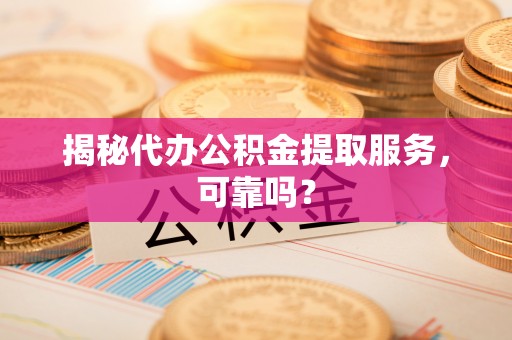盈江揭秘代办公积金提取服务，可靠吗？