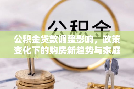 盈江公积金贷款调整影响，政策变化下的购房新趋势与家庭财务规划