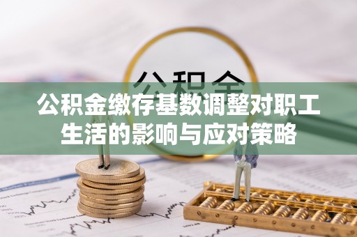 盈江公积金缴存基数调整对职工生活的影响与应对策略