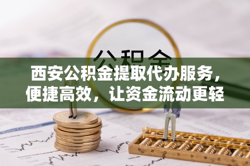 盈江西安公积金提取代办服务，便捷高效，让资金流动更轻松