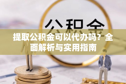 盈江提取公积金可以代办吗？全面解析与实用指南