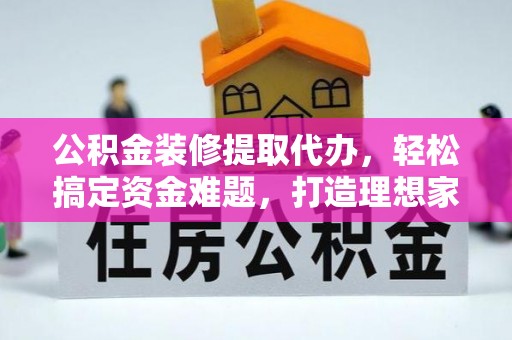 盈江公积金装修提取代办，轻松搞定资金难题，打造理想家居