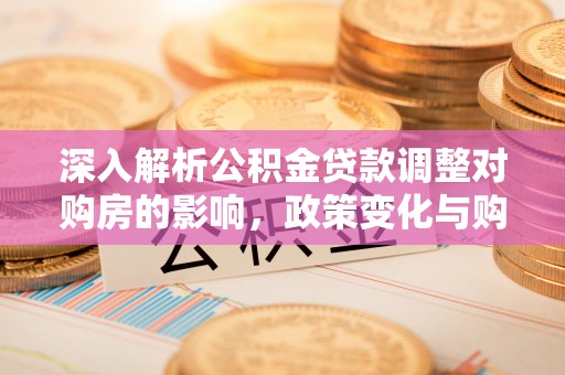 盈江深入解析公积金贷款调整对购房的影响，政策变化与购房者选择