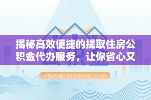 盈江揭秘高效便捷的提取住房公积金代办服务，让你省心又省力