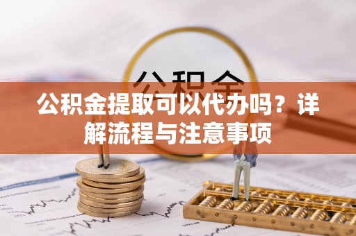 盈江公积金提取可以代办吗？详解流程与注意事项