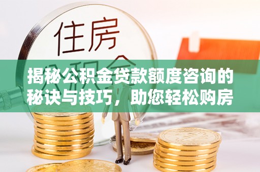 盈江揭秘公积金贷款额度咨询的秘诀与技巧，助您轻松购房！