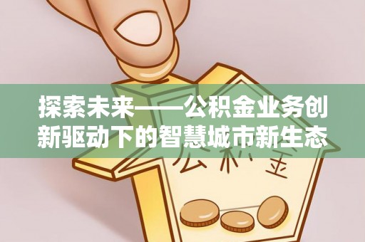 盈江探索未来——公积金业务创新驱动下的智慧城市新生态