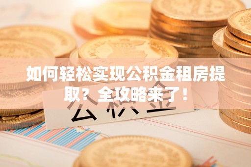 盈江如何轻松实现公积金租房提取？全攻略来了！