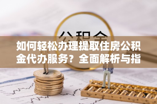 盈江如何轻松办理提取住房公积金代办服务？全面解析与指南