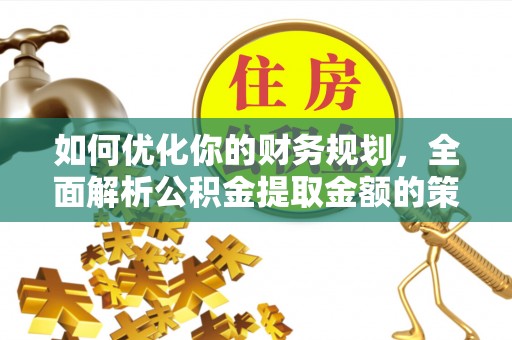 盈江如何优化你的财务规划，全面解析公积金提取金额的策略与技巧