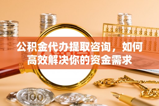盈江公积金代办提取咨询，如何高效解决你的资金需求
