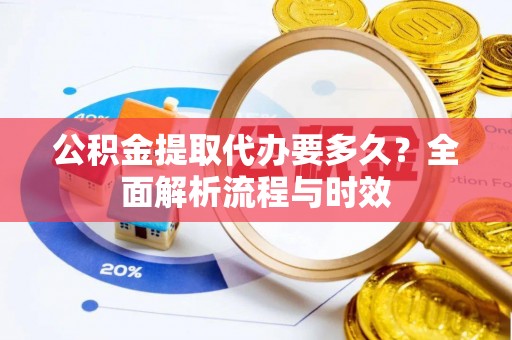盈江公积金提取代办要多久？全面解析流程与时效
