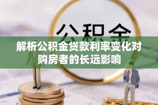 盈江解析公积金贷款利率变化对购房者的长远影响