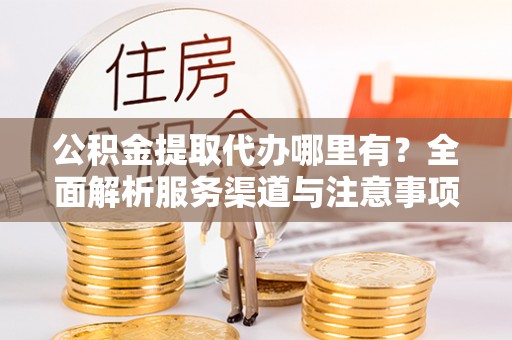 盈江公积金提取代办哪里有？全面解析服务渠道与注意事项