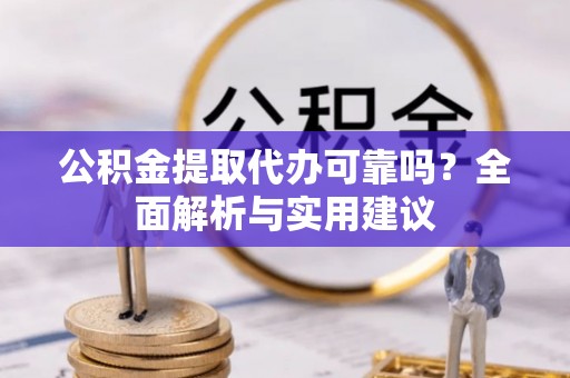 盈江公积金提取代办可靠吗？全面解析与实用建议