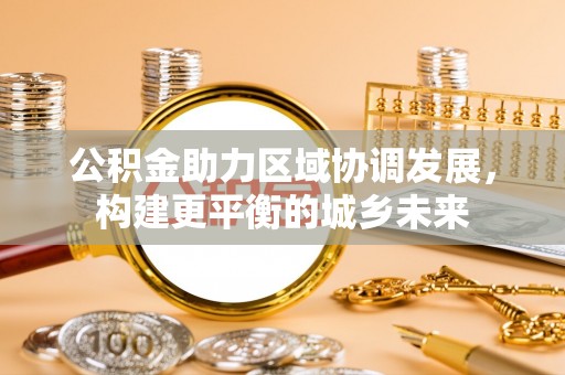 盈江公积金助力区域协调发展，构建更平衡的城乡未来