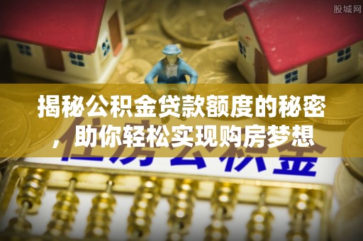 盈江揭秘公积金贷款额度的秘密，助你轻松实现购房梦想