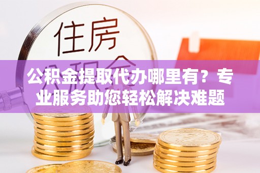 盈江公积金提取代办哪里有？专业服务助您轻松解决难题
