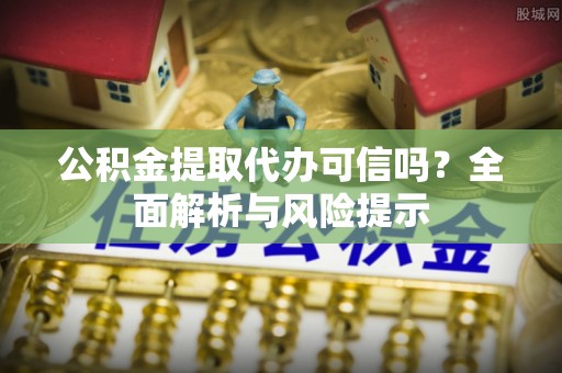 盈江公积金提取代办可信吗？全面解析与风险提示