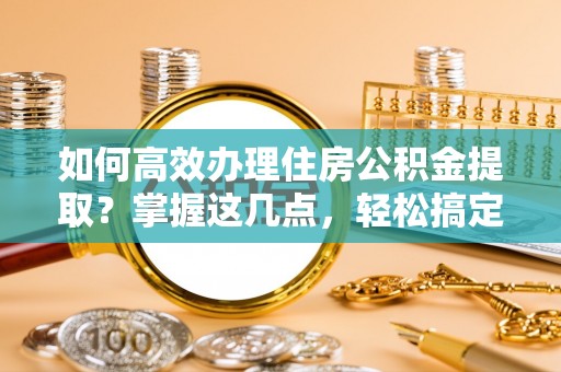 盈江如何高效办理住房公积金提取？掌握这几点，轻松搞定！