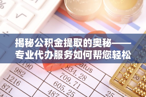 盈江揭秘公积金提取的奥秘——专业代办服务如何帮您轻松搞定