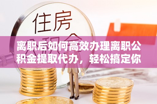 盈江离职后如何高效办理离职公积金提取代办，轻松搞定你的公积金