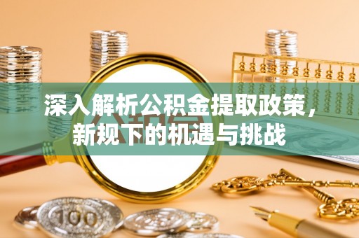 盈江深入解析公积金提取政策，新规下的机遇与挑战