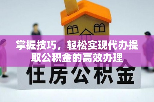 盈江掌握技巧，轻松实现代办提取公积金的高效办理