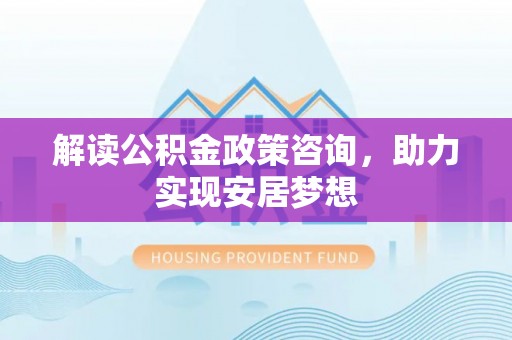 盈江解读公积金政策咨询，助力实现安居梦想