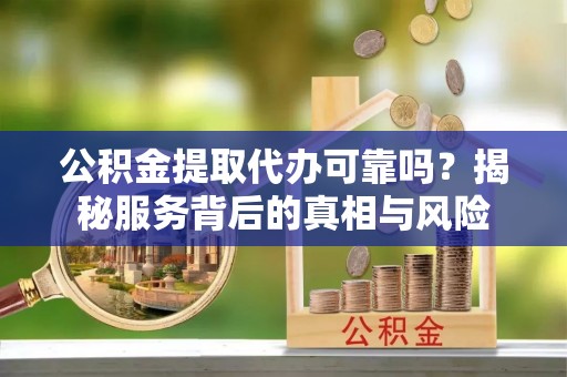 盈江公积金提取代办可靠吗？揭秘服务背后的真相与风险