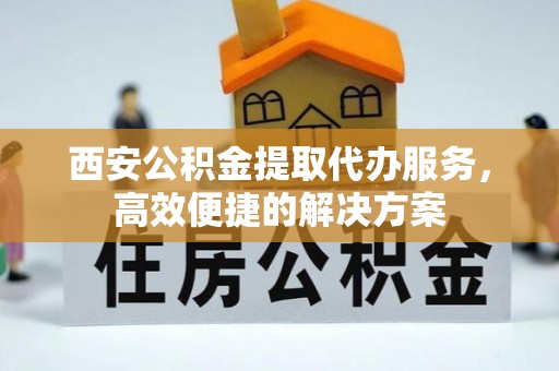 盈江西安公积金提取代办服务，高效便捷的解决方案
