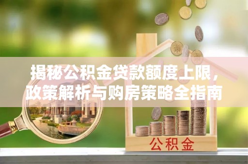 盈江揭秘公积金贷款额度上限，政策解析与购房策略全指南