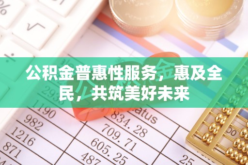 盈江公积金普惠性服务，惠及全民，共筑美好未来