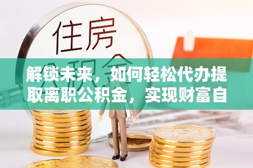 盈江解锁未来，如何轻松代办提取离职公积金，实现财富自由的第一步