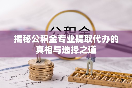 盈江揭秘公积金专业提取代办的真相与选择之道
