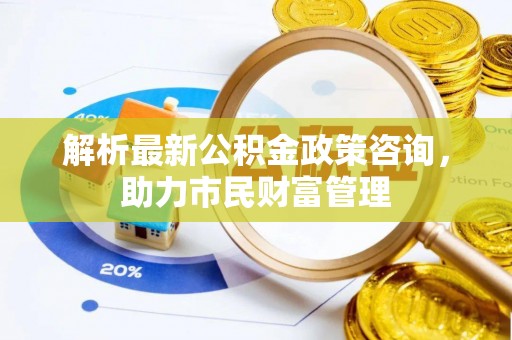 盈江解析最新公积金政策咨询，助力市民财富管理