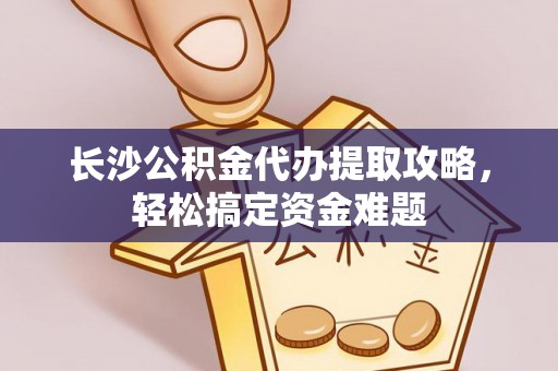 盈江长沙公积金代办提取攻略，轻松搞定资金难题