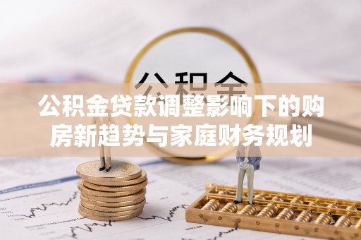 盈江公积金贷款调整影响下的购房新趋势与家庭财务规划