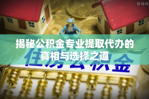 盈江揭秘公积金专业提取代办的真相与选择之道