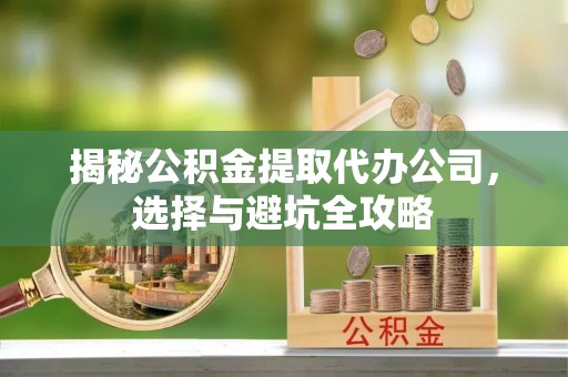盈江揭秘公积金提取代办公司，选择与避坑全攻略