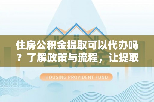 盈江住房公积金提取可以代办吗？了解政策与流程，让提取更便捷