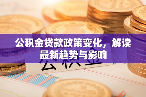 盈江公积金贷款政策变化，解读最新趋势与影响