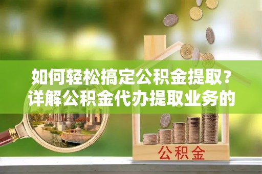 盈江如何轻松搞定公积金提取？详解公积金代办提取业务的便捷之道