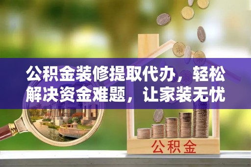 盈江公积金装修提取代办，轻松解决资金难题，让家装无忧